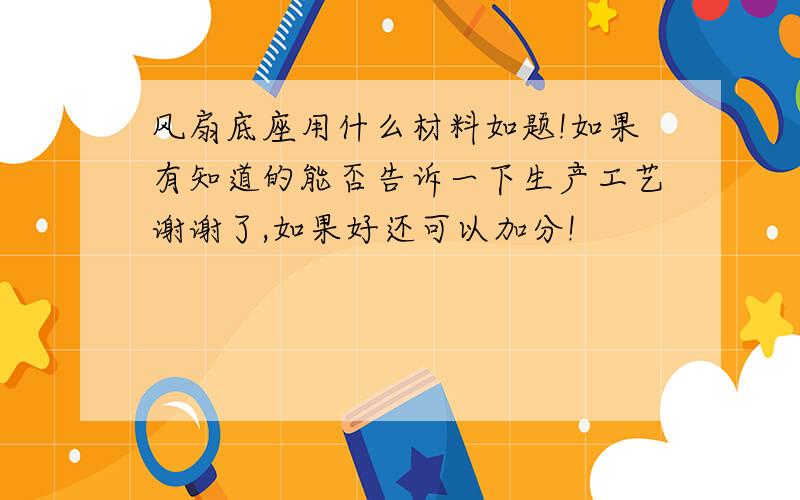 风扇底座用什么材料如题!如果有知道的能否告诉一下生产工艺谢谢了,如果好还可以加分!