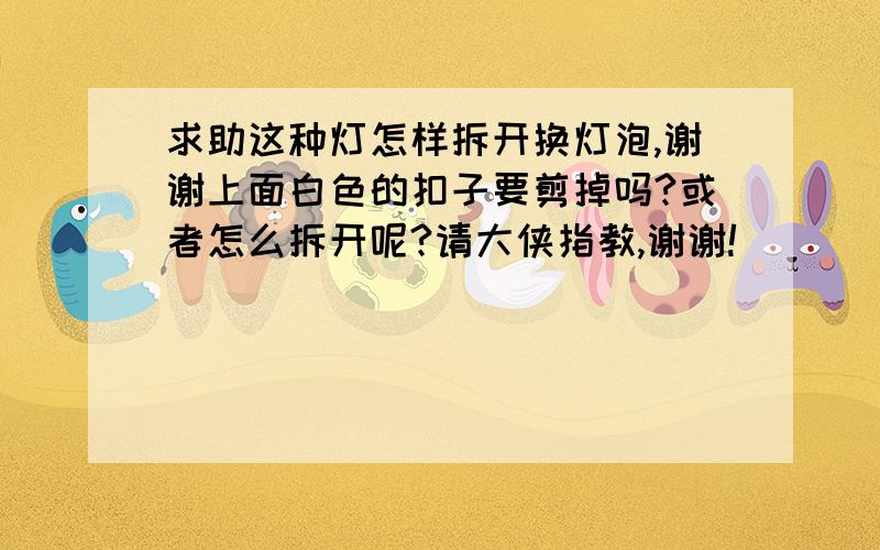 求助这种灯怎样拆开换灯泡,谢谢上面白色的扣子要剪掉吗?或者怎么拆开呢?请大侠指教,谢谢!