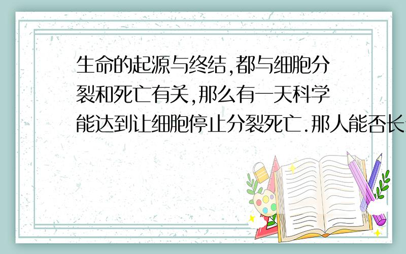 生命的起源与终结,都与细胞分裂和死亡有关,那么有一天科学能达到让细胞停止分裂死亡.那人能否长生不老