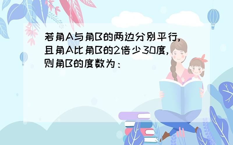 若角A与角B的两边分别平行,且角A比角B的2倍少30度,则角B的度数为：