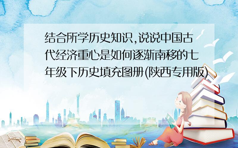 结合所学历史知识,说说中国古代经济重心是如何逐渐南移的七年级下历史填充图册(陕西专用版)