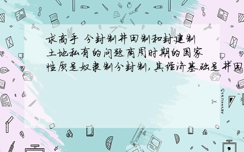 求高手 分封制井田制和封建制土地私有的问题商周时期的国家性质是奴隶制分封制,其经济基础是井田制,是土地国有制,也就是说上层建筑很松,经济基础却很紧.而到了秦汉以后,是封建专制中