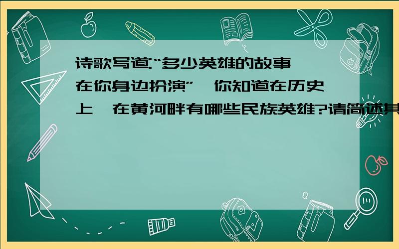 诗歌写道:“多少英雄的故事,在你身边扮演”,你知道在历史上,在黄河畔有哪些民族英雄?请简述其事迹