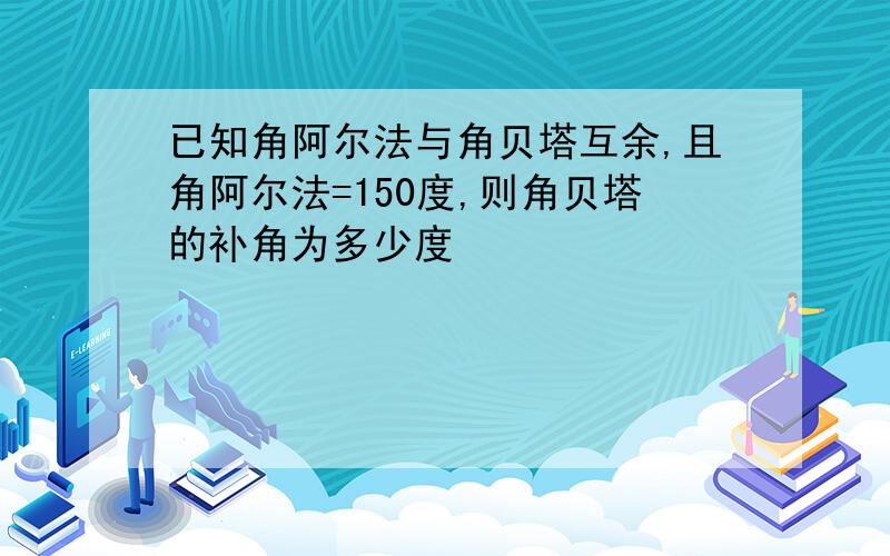 已知角阿尔法与角贝塔互余,且角阿尔法=150度,则角贝塔的补角为多少度