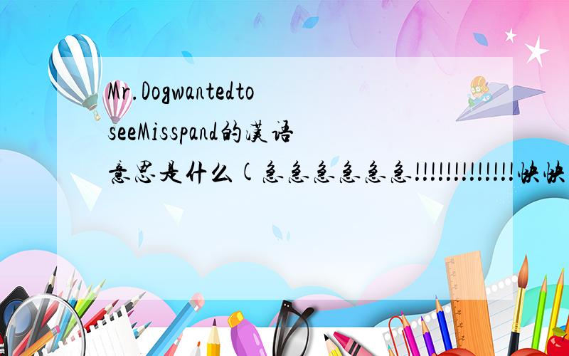 Mr.DogwantedtoseeMisspand的汉语意思是什么(急急急急急急!!!!!!!!!!!!!快快快快快快!!!!)22点20分前回复