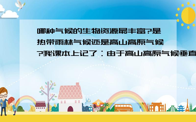 哪种气候的生物资源最丰富?是热带雨林气候还是高山高原气候?我课本上记了：由于高山高原气候垂直变化显著,因此生物资源最丰富,但平常做题都是热带雨林,到底是哪一个?求详解