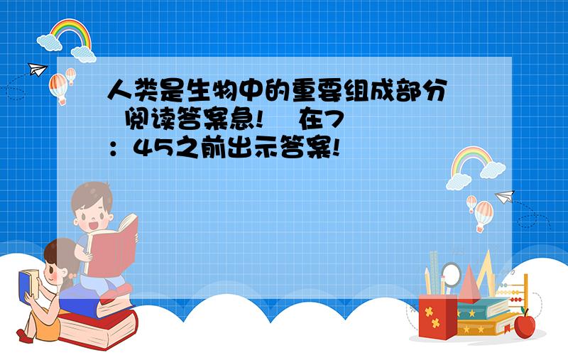 人类是生物中的重要组成部分   阅读答案急!    在7：45之前出示答案!