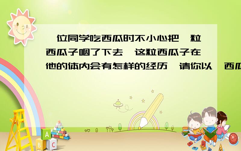 一位同学吃西瓜时不小心把一粒西瓜子咽了下去,这粒西瓜子在他的体内会有怎样的经历,请你以