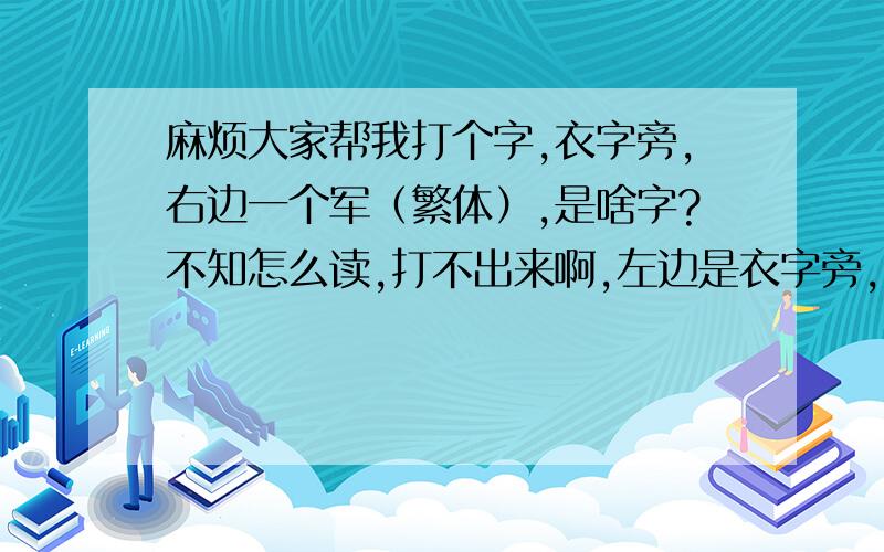 麻烦大家帮我打个字,衣字旁,右边一个军（繁体）,是啥字?不知怎么读,打不出来啊,左边是衣字旁,就是和“裙”的左半边一样右边是军的繁体