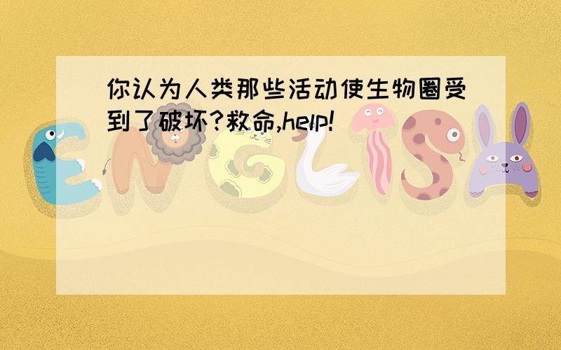 你认为人类那些活动使生物圈受到了破坏?救命,help!