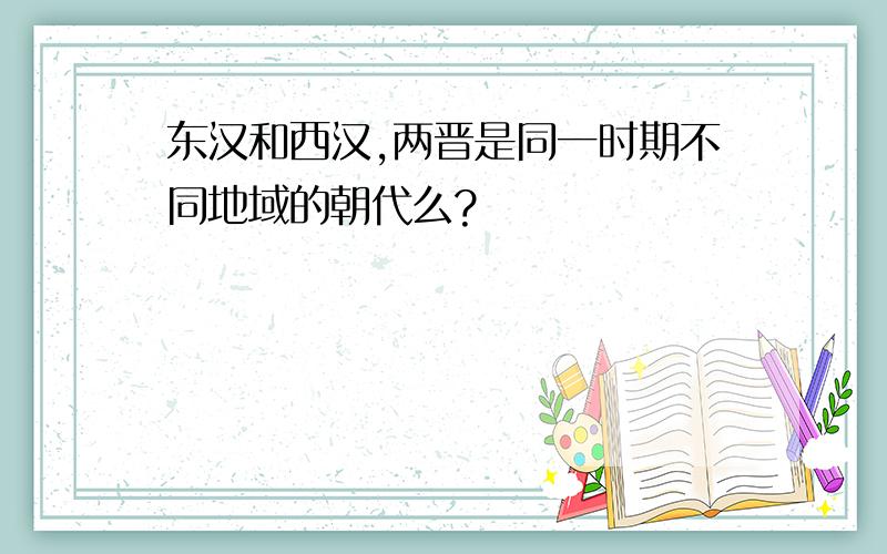 东汉和西汉,两晋是同一时期不同地域的朝代么?