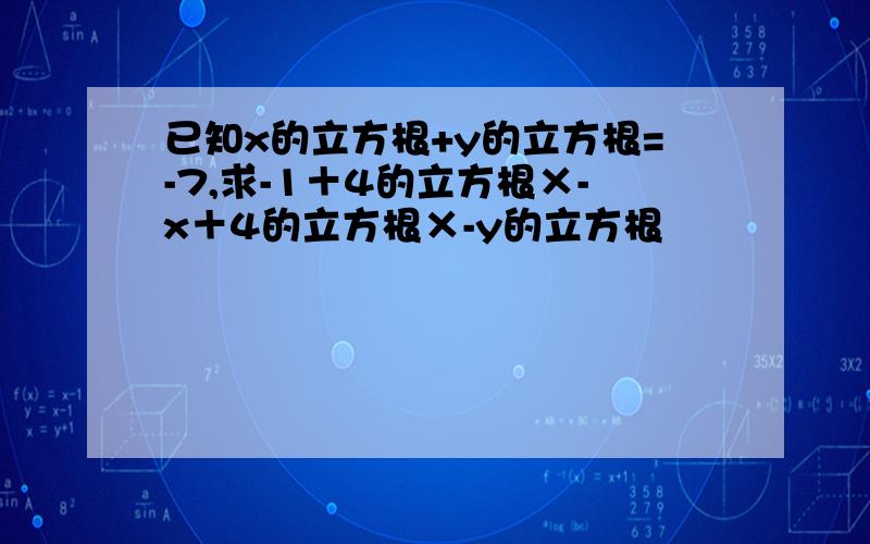 已知x的立方根+y的立方根=-7,求-1＋4的立方根×-x＋4的立方根×-y的立方根