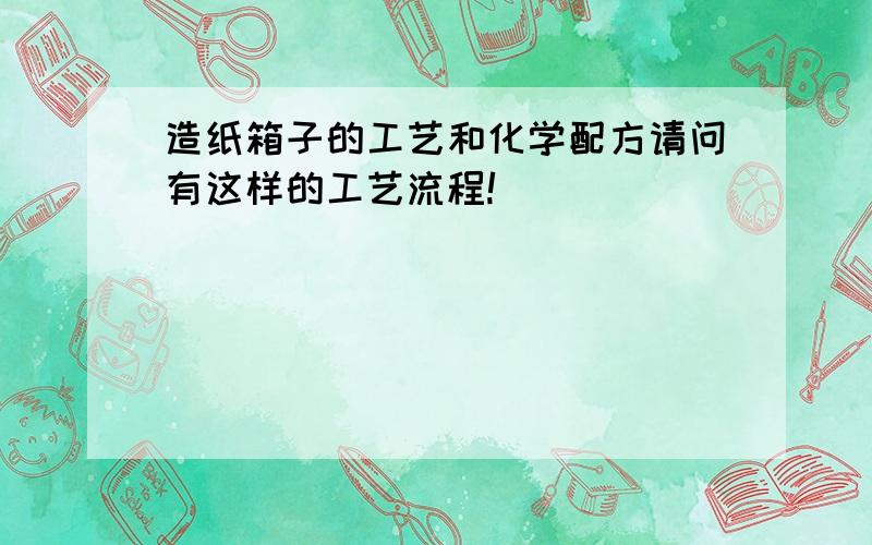 造纸箱子的工艺和化学配方请问有这样的工艺流程!