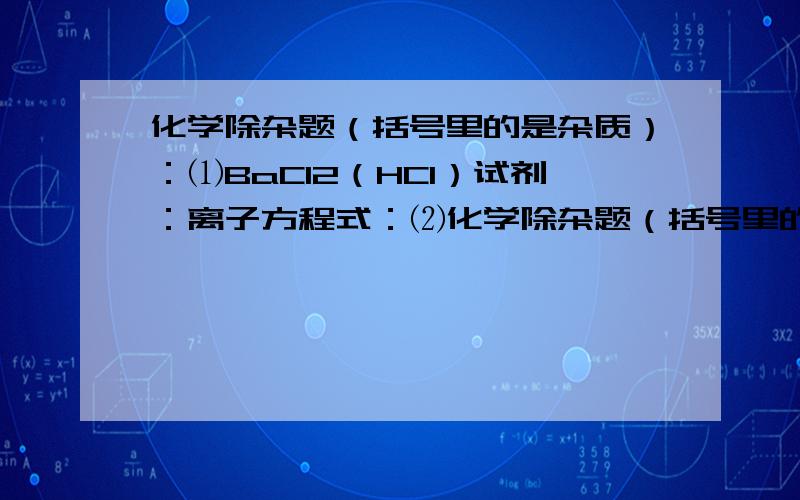 化学除杂题（括号里的是杂质）：⑴BaCl2（HCI）试剂：离子方程式：⑵化学除杂题（括号里的是杂质）：⑴BaCl2（HCI）试剂：离子方程式：⑵O2（CO3） 试剂：离子方程式：⑶硫酸根（碳酸根）