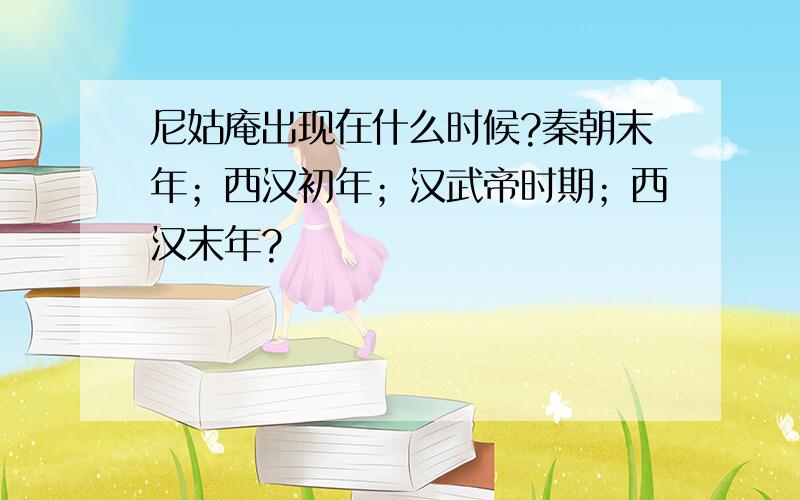 尼姑庵出现在什么时候?秦朝末年；西汉初年；汉武帝时期；西汉末年?