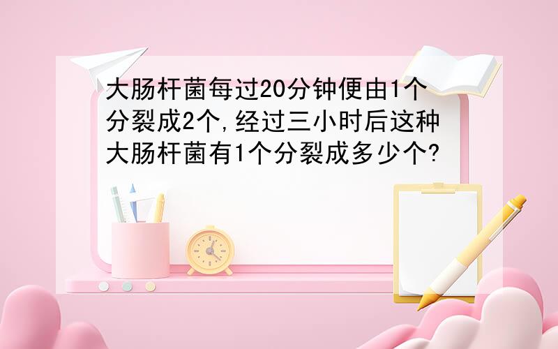 大肠杆菌每过20分钟便由1个分裂成2个,经过三小时后这种大肠杆菌有1个分裂成多少个?