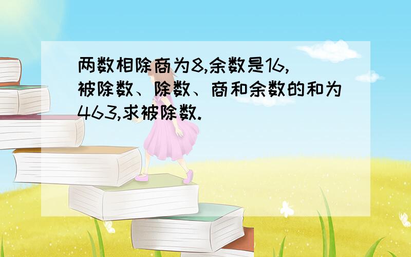 两数相除商为8,余数是16,被除数、除数、商和余数的和为463,求被除数.