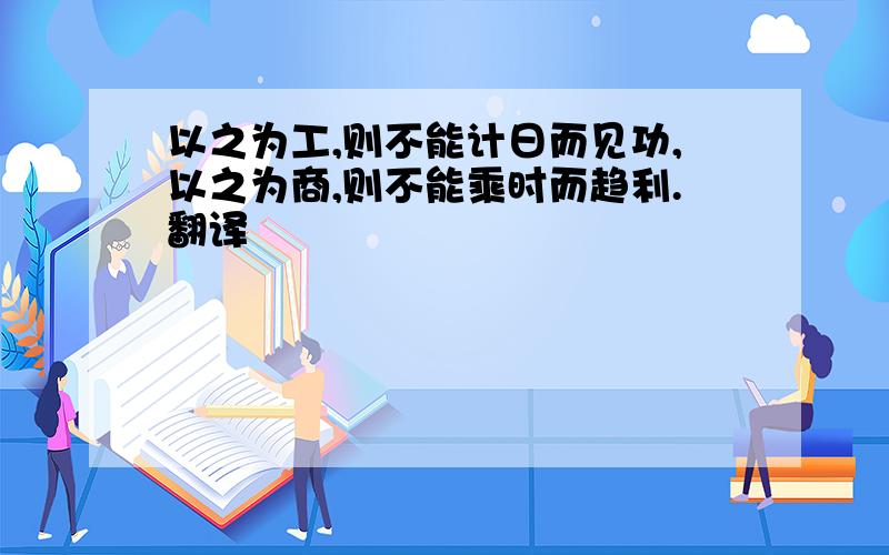 以之为工,则不能计日而见功,以之为商,则不能乘时而趋利.翻译