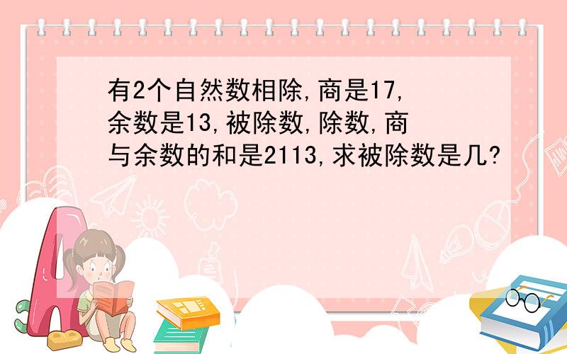 有2个自然数相除,商是17,余数是13,被除数,除数,商与余数的和是2113,求被除数是几?