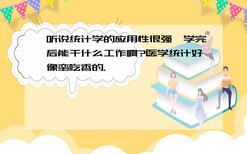 听说统计学的应用性很强,学完后能干什么工作啊?医学统计好像蛮吃香的.