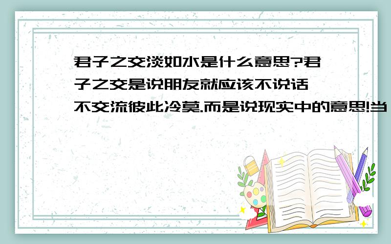 君子之交淡如水是什么意思?君子之交是说朋友就应该不说话,不交流彼此冷莫.而是说现实中的意思!当一个人对你说君子之交淡如水时,她会是怎么想的?