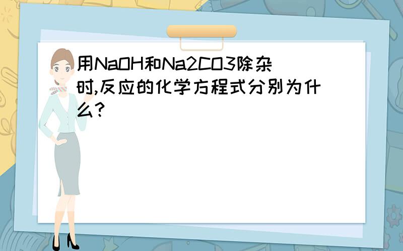 用NaOH和Na2CO3除杂时,反应的化学方程式分别为什么?