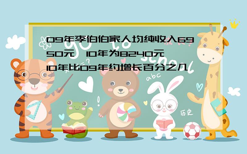 09年李伯伯家人均纯收入6950元,10年为8240元,10年比09年约增长百分之几