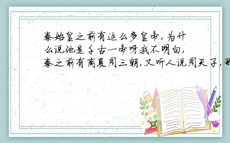 秦始皇之前有这么多皇帝,为什么说他是千古一帝呀我不明白,秦之前有商夏周三朝,又听人说周天子,那为什么说秦始皇是第一个统一中国的皇帝,难道说周天子,及商夏的君王都没有统一吗,比较