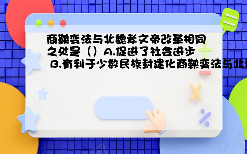 商鞅变法与北魏孝文帝改革相同之处是（）A.促进了社会进步 B.有利于少数民族封建化商鞅变法与北魏孝文帝改革相同之处是（）A.促进了社会进步B.有利于少数民族封建化C.学习汉族先进文