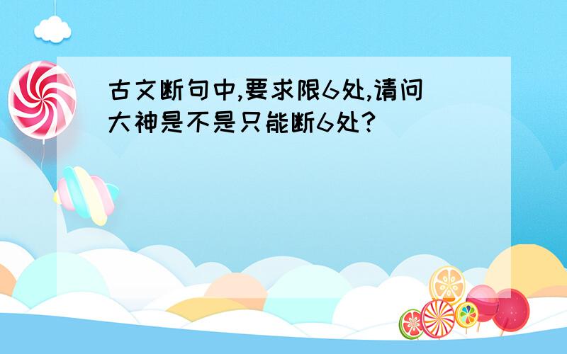 古文断句中,要求限6处,请问大神是不是只能断6处?