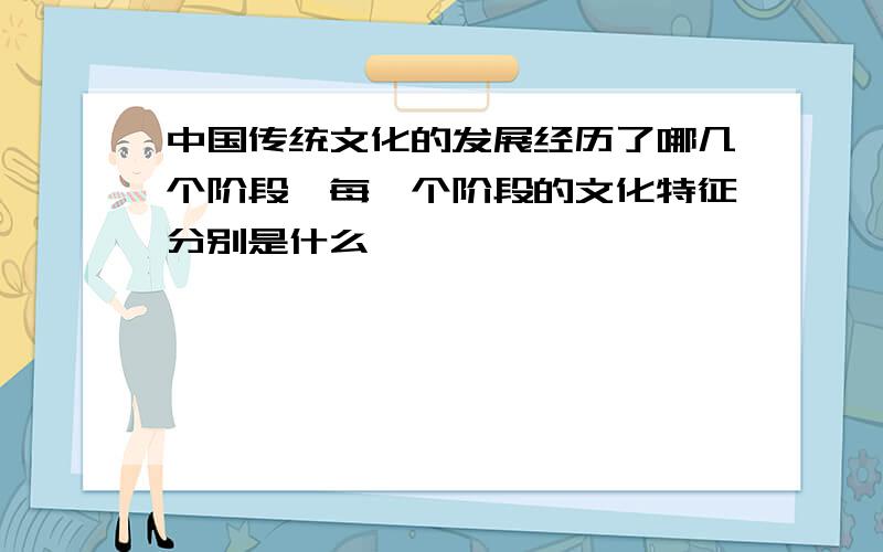 中国传统文化的发展经历了哪几个阶段,每一个阶段的文化特征分别是什么