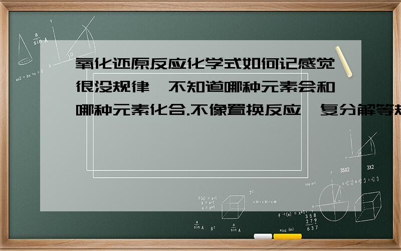 氧化还原反应化学式如何记感觉很没规律,不知道哪种元素会和哪种元素化合.不像置换反应,复分解等规律明显.该怎么记啊 T T.而且很难猜对没有学过的氧化还原反应的化学式,比如 CL2+H2O.没有