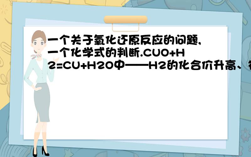 一个关于氧化还原反应的问题,一个化学式的判断.CUO+H2=CU+H2O中——H2的化合价升高、被氧化.CUO的化合价降低,被还原.这句话错了吗?那又错在哪儿?