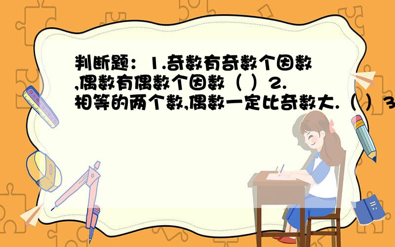 判断题：1.奇数有奇数个因数,偶数有偶数个因数（ ）2.相等的两个数,偶数一定比奇数大.（ ）3.一个数是10的倍数,这个数一定有因数2和5