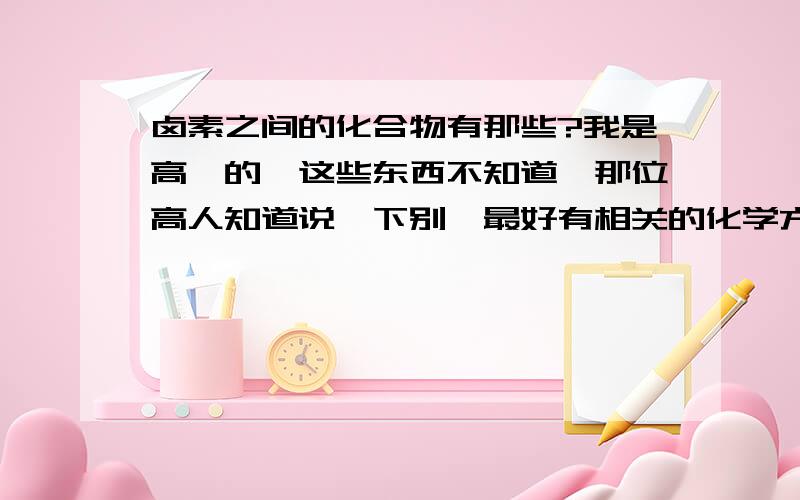 卤素之间的化合物有那些?我是高一的,这些东西不知道,那位高人知道说一下别,最好有相关的化学方程式!