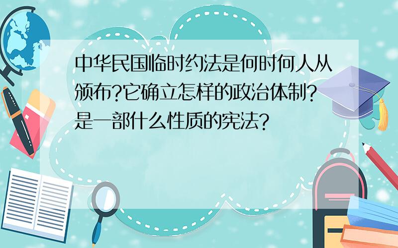 中华民国临时约法是何时何人从颁布?它确立怎样的政治体制?是一部什么性质的宪法?