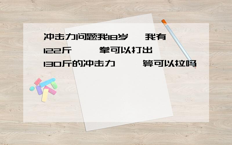 冲击力问题我18岁   我有122斤   一拳可以打出 130斤的冲击力     算可以拉吗              我打的过  一个135斤的人    我的冲击力算可以拉吗