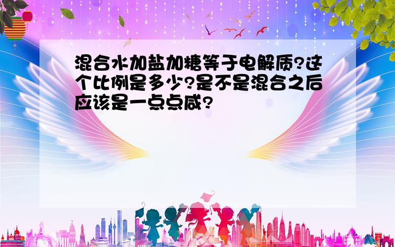 混合水加盐加糖等于电解质?这个比例是多少?是不是混合之后应该是一点点咸?