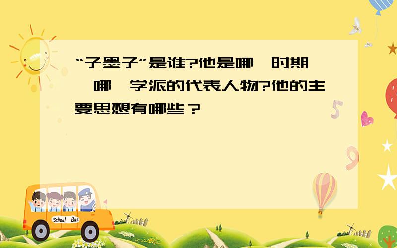 “子墨子”是谁?他是哪一时期、哪一学派的代表人物?他的主要思想有哪些？