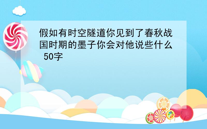 假如有时空隧道你见到了春秋战国时期的墨子你会对他说些什么 50字