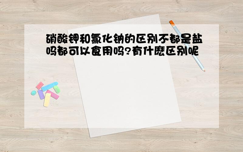 硝酸钾和氯化钠的区别不都是盐吗都可以食用吗?有什麽区别呢