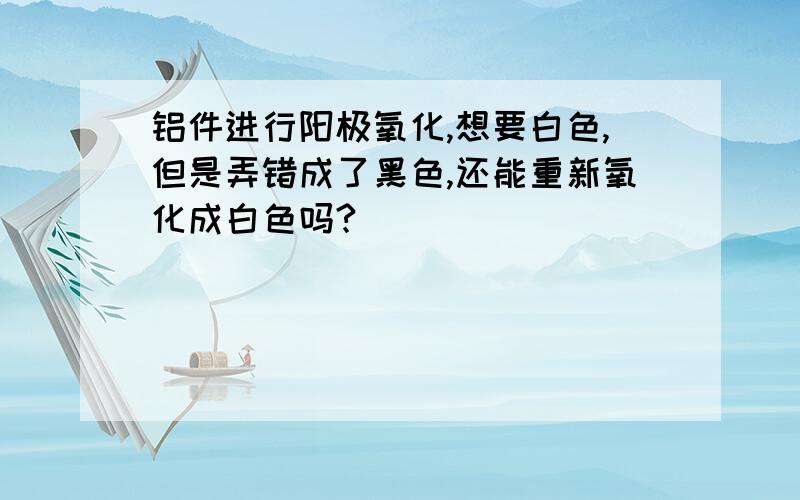 铝件进行阳极氧化,想要白色,但是弄错成了黑色,还能重新氧化成白色吗?