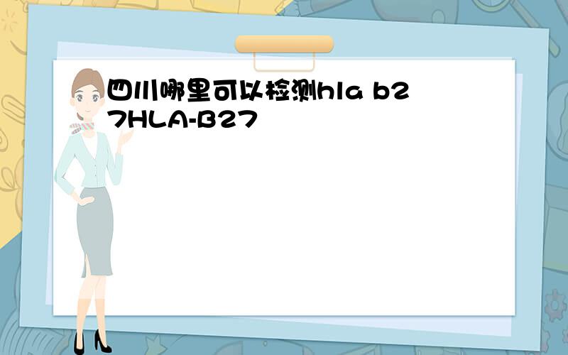 四川哪里可以检测hla b27HLA-B27