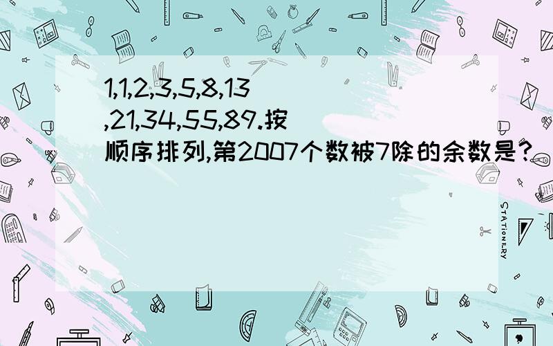 1,1,2,3,5,8,13,21,34,55,89.按顺序排列,第2007个数被7除的余数是?