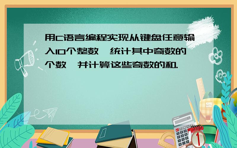 用C语言编程实现从键盘任意输入10个整数,统计其中奇数的个数,并计算这些奇数的和.