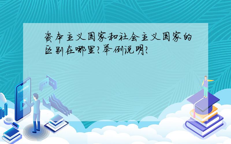 资本主义国家和社会主义国家的区别在哪里?举例说明?