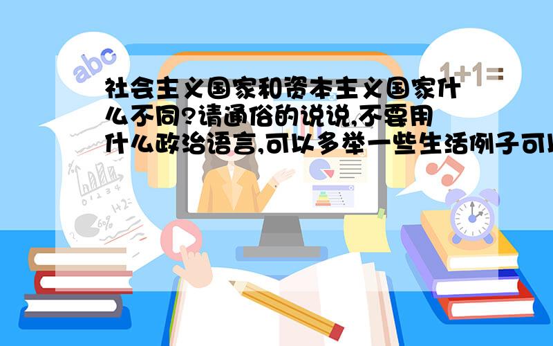 社会主义国家和资本主义国家什么不同?请通俗的说说,不要用什么政治语言,可以多举一些生活例子可以拿中国和香港,台湾,美国进行一下对比.