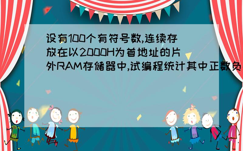 设有100个有符号数,连续存放在以2000H为首地址的片外RAM存储器中,试编程统计其中正数负数零的个数求详解