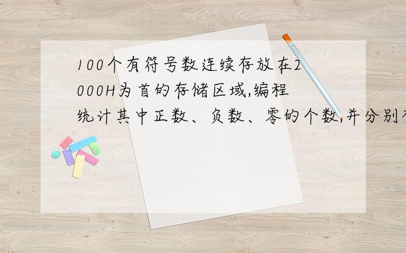 100个有符号数连续存放在2000H为首的存储区域,编程统计其中正数、负数、零的个数,并分别存于30H、31H、3是并分别存于30H、31H、32H单元中.