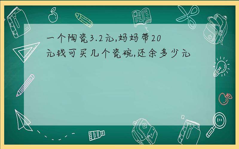 一个陶瓷3.2元,妈妈带20元钱可买几个瓷碗,还余多少元